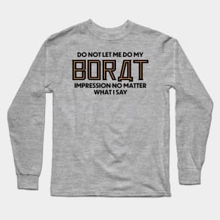 Do Not Let Me Do My Borat Impression No Matter What I Say Long Sleeve T-Shirt